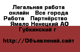 Легальная работа онлайн - Все города Работа » Партнёрство   . Ямало-Ненецкий АО,Губкинский г.